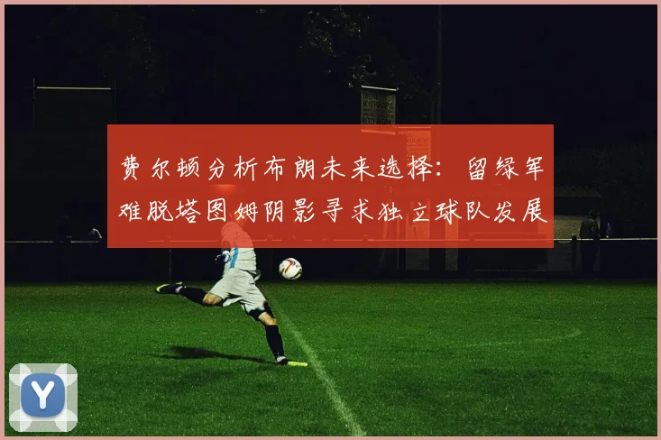 费尔顿分析布朗未来选择：留绿军难脱塔图姆阴影寻求独立球队发展