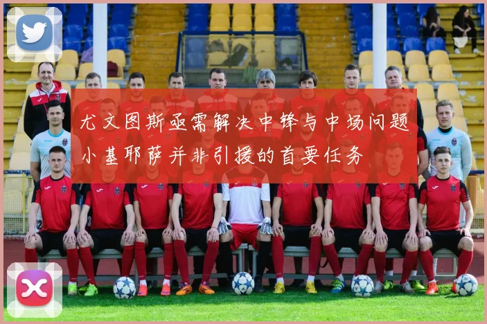 尤文图斯亟需解决中锋与中场问题小基耶萨并非引援的首要任务