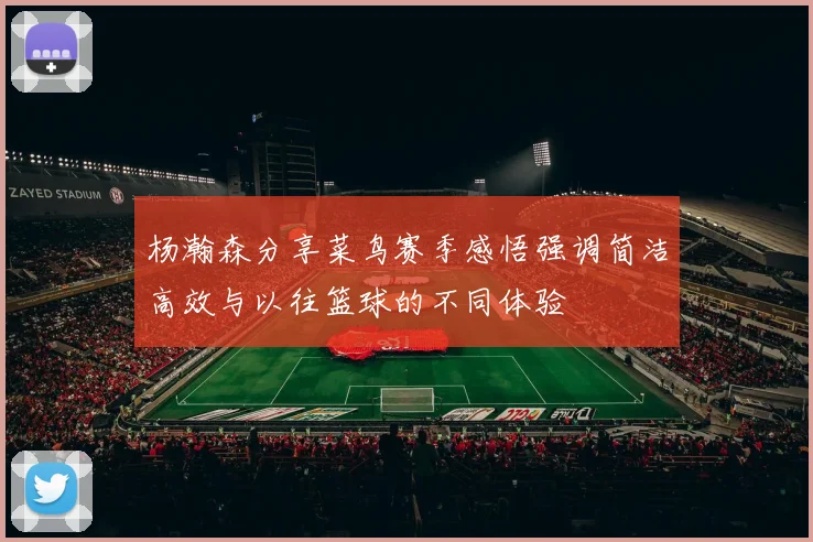 杨瀚森分享菜鸟赛季感悟强调简洁高效与以往篮球的不同体验