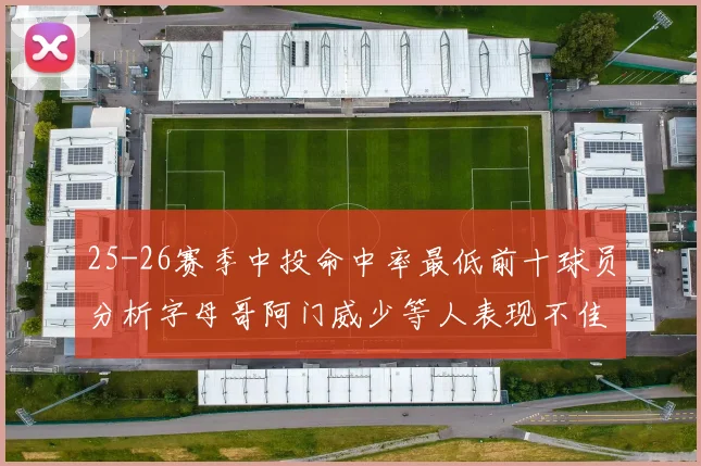 25-26赛季中投命中率最低前十球员分析字母哥阿门威少等人表现不佳