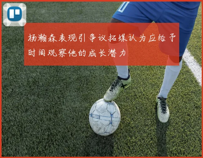 杨瀚森表现引争议拓媒认为应给予时间观察他的成长潜力