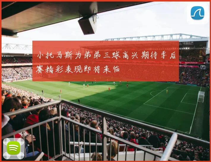 小托马斯为弟弟三球高兴期待季后赛精彩表现即将来临