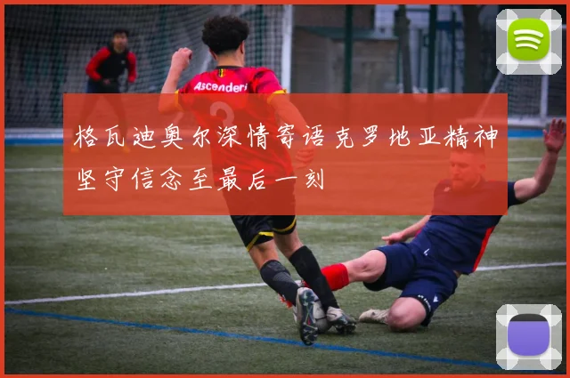 格瓦迪奥尔深情寄语克罗地亚精神坚守信念至最后一刻