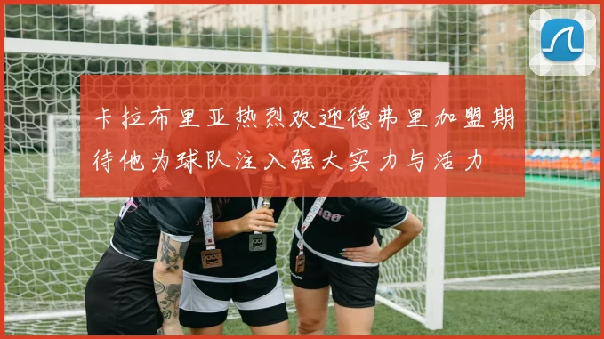 卡拉布里亚热烈欢迎德弗里加盟期待他为球队注入强大实力与活力
