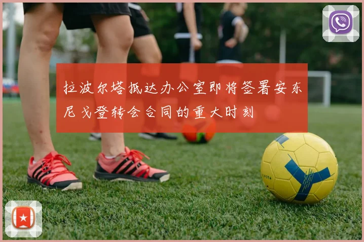 拉波尔塔抵达办公室即将签署安东尼戈登转会合同的重大时刻