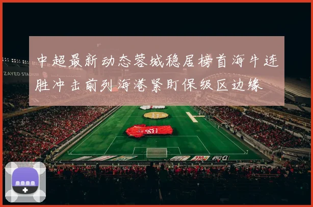 中超最新动态蓉城稳居榜首海牛连胜冲击前列海港紧盯保级区边缘