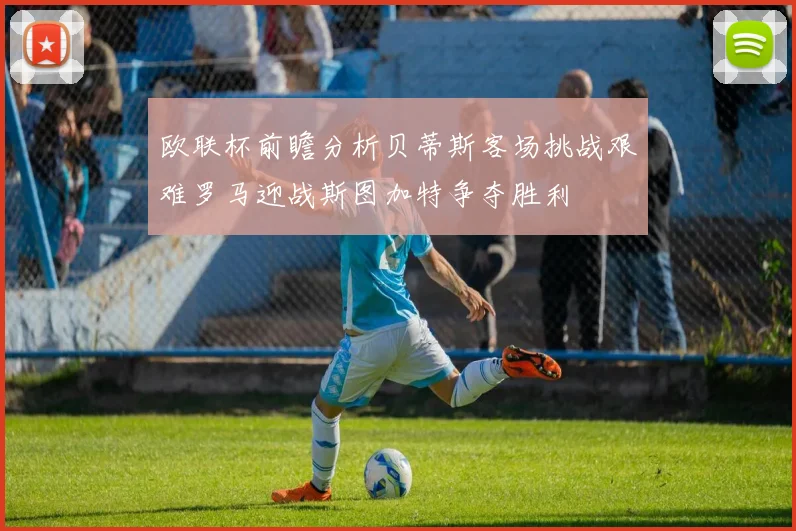 欧联杯前瞻分析贝蒂斯客场挑战艰难罗马迎战斯图加特争夺胜利