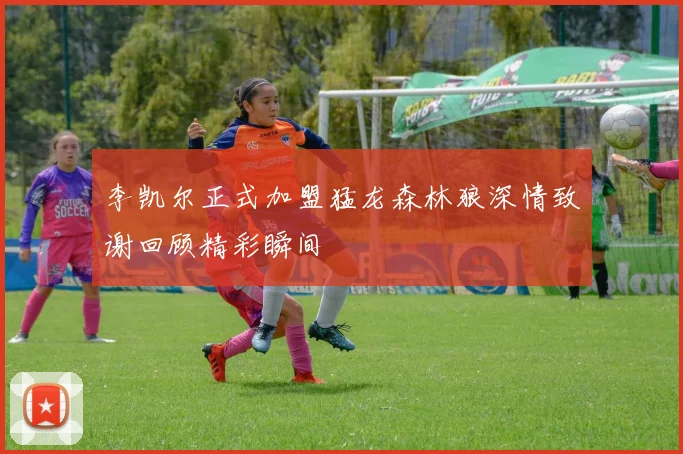 李凯尔正式加盟猛龙森林狼深情致谢回顾精彩瞬间