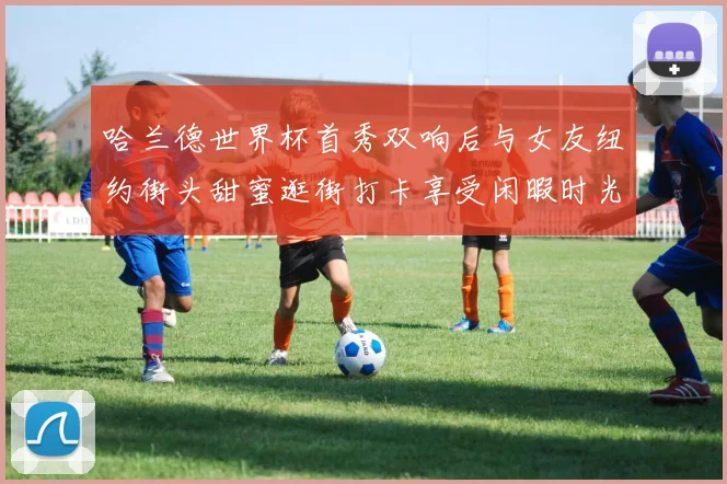 哈兰德世界杯首秀双响后与女友纽约街头甜蜜逛街打卡享受闲暇时光