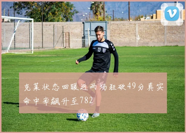 克莱状态回暖近两场狂砍49分真实命中率飙升至782