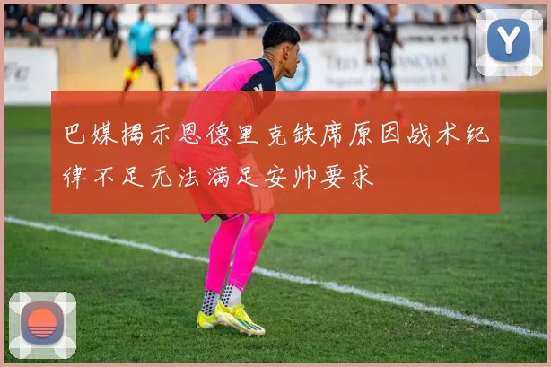 巴媒揭示恩德里克缺席原因战术纪律不足无法满足安帅要求