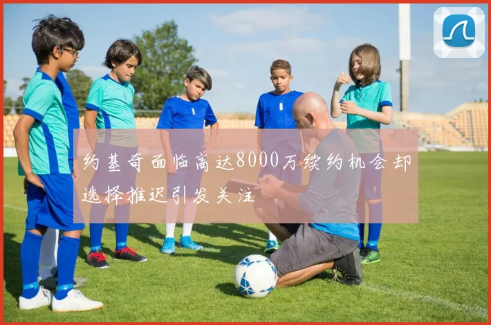 约基奇面临高达8000万续约机会却选择推迟引发关注