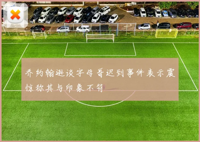 乔约翰逊谈字母哥迟到事件表示震惊称其与印象不符