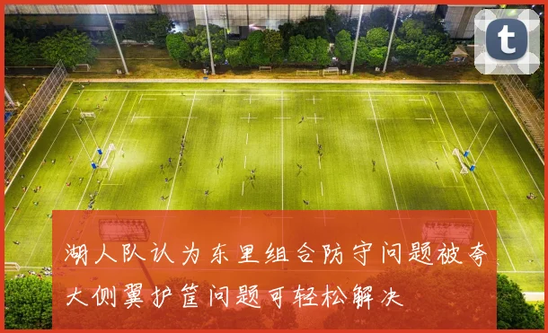 湖人队认为东里组合防守问题被夸大侧翼护筐问题可轻松解决