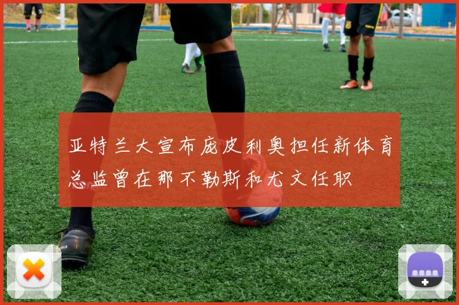亚特兰大宣布庞皮利奥担任新体育总监曾在那不勒斯和尤文任职