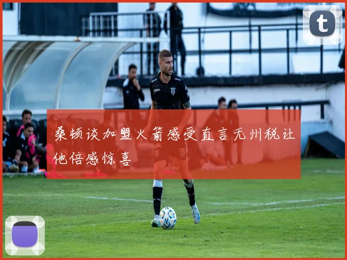桑顿谈加盟火箭感受直言无州税让他倍感惊喜