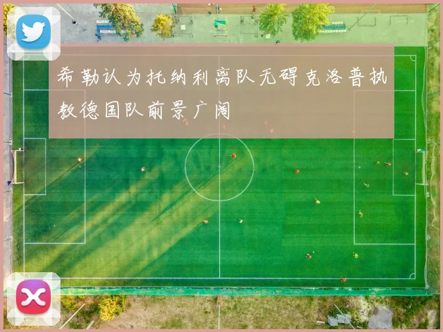 希勒认为托纳利离队无碍克洛普执教德国队前景广阔