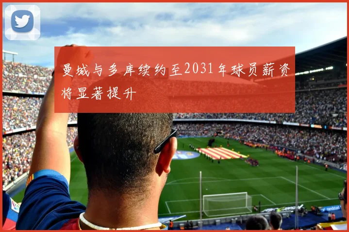 曼城与多库续约至2031年球员薪资将显著提升