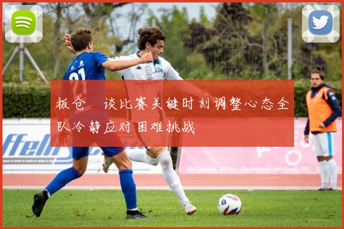 板仓滉谈比赛关键时刻调整心态全队冷静应对困难挑战