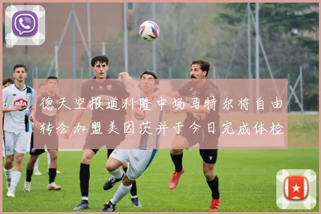 德天空报道科隆中场马特尔将自由转会加盟美因茨并于今日完成体检