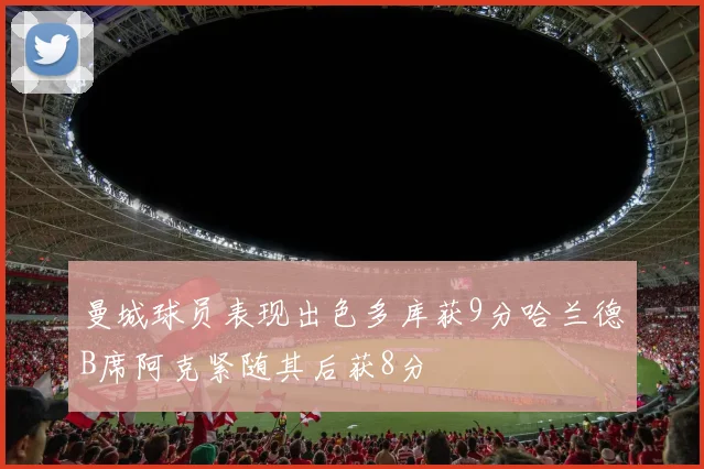 曼城球员表现出色多库获9分哈兰德B席阿克紧随其后获8分