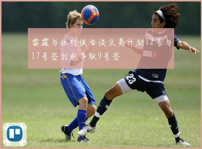 雷霆与独行侠洽谈交易计划12号与17号签打包争取9号签